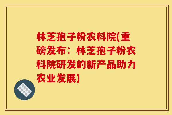 林芝孢子粉农科院(重磅发布:林芝孢子粉农科院研发的新产品助力农业发展) 林芝孢子粉农科院(重磅发布:林芝孢子粉农科院研发的新产品助力农业发展)