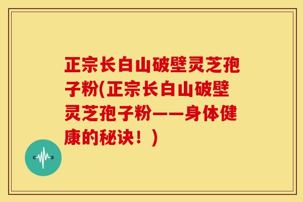 正宗长白山破壁灵芝孢子粉(正宗长白山破壁灵芝孢子粉——身体健康的秘诀!) 正宗长白山破壁灵芝孢子粉(正宗长白山破壁灵芝孢子粉——身体健康的秘诀!)