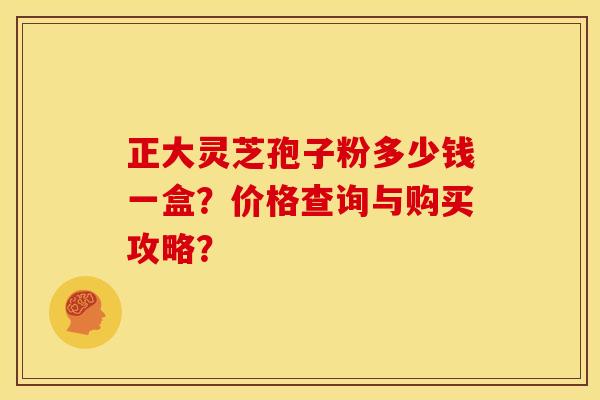 正大灵芝孢子粉多少钱一盒?价格查询与购买攻略? 正大灵芝孢子粉多少钱一盒?价格查询与购买攻略?