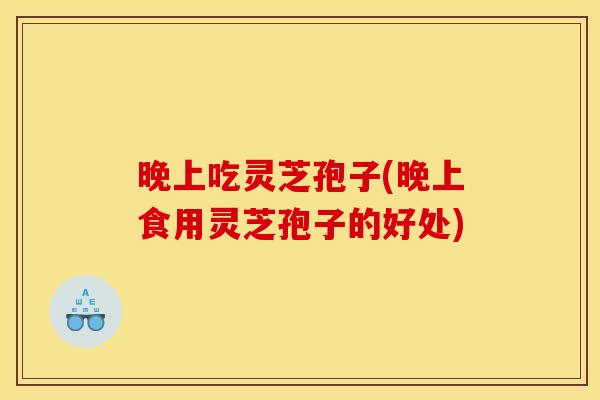 晚上吃灵芝孢子(晚上食用灵芝孢子的好处) 晚上吃灵芝孢子(晚上食用灵芝孢子的好处)