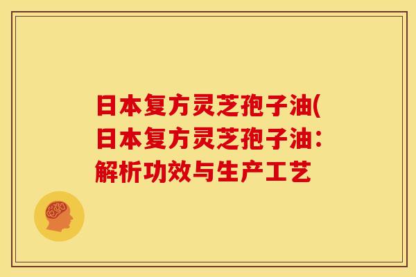 日本复方灵芝孢子油(日本复方灵芝孢子油：解析功效与生产工艺