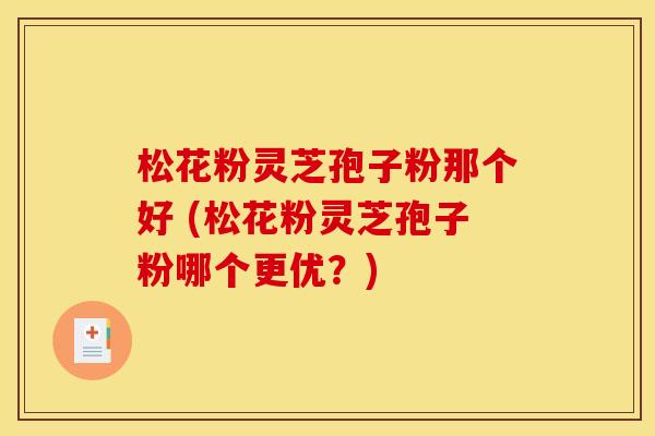 松花粉灵芝孢子粉那个好 (松花粉灵芝孢子粉哪个更优?) 松花粉灵芝孢子粉那个好 (松花粉灵芝孢子粉哪个更优?)