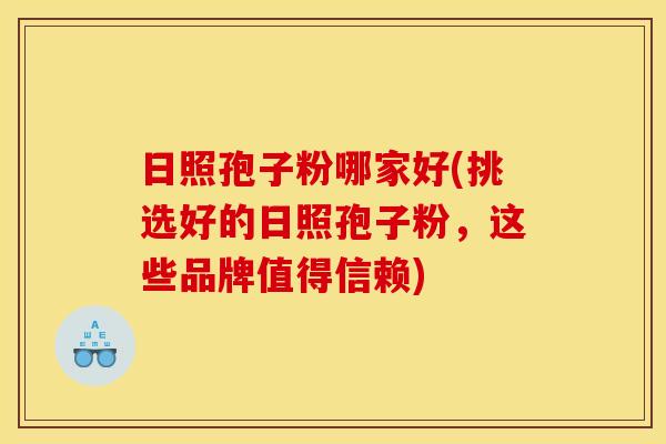 日照孢子粉哪家好(挑选好的日照孢子粉,这些品牌值得信赖) 日照孢子粉哪家好(挑选好的日照孢子粉,这些品牌值得信赖)