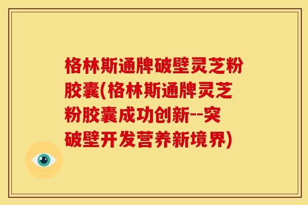格林斯通牌破壁灵芝粉胶囊(格林斯通牌灵芝粉胶囊成功创新--突破壁开发营养新境界) 格林斯通牌破壁灵芝粉胶囊(格林斯通牌灵芝粉胶囊成功创新--突破壁开发营养新境界)