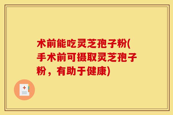 术前能吃灵芝孢子粉(手术前可摄取灵芝孢子粉，有助于健康)