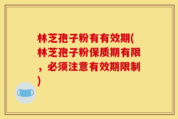 林芝孢子粉有有效期(林芝孢子粉保质期有限,必须注意有效期限制) 林芝孢子粉有有效期(林芝孢子粉保质期有限,必须注意有效期限制)