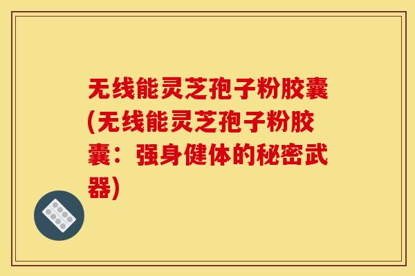 无线能灵芝孢子粉胶囊(无线能灵芝孢子粉胶囊:强身健体的秘密武器) 无线能灵芝孢子粉胶囊(无线能灵芝孢子粉胶囊:强身健体的秘密武器)