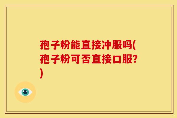 孢子粉能直接冲服吗(孢子粉可否直接口服?) 孢子粉能直接冲服吗(孢子粉可否直接口服?)