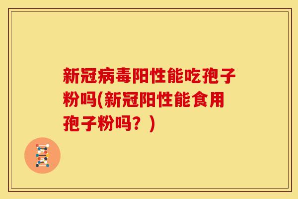 新冠阳性能吃孢子粉吗(新冠阳性能食用孢子粉吗?) 新冠阳性能吃孢子粉吗(新冠阳性能食用孢子粉吗?)