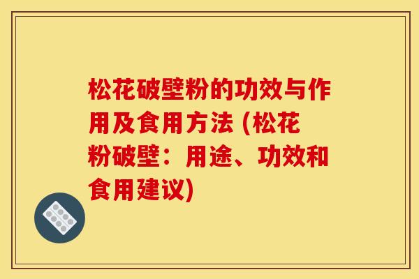 松花破壁粉的功效与作用及食用方法 (松花粉破壁:用途、功效和食用建议) 松花破壁粉的功效与作用及食用方法 (松花粉破壁:用途、功效和食用建议)