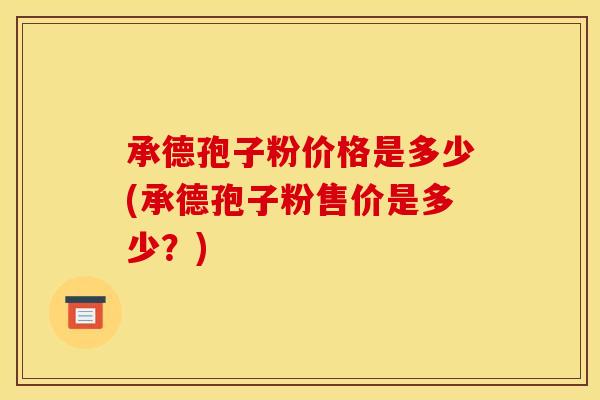 承德孢子粉价格是多少(承德孢子粉售价是多少？)