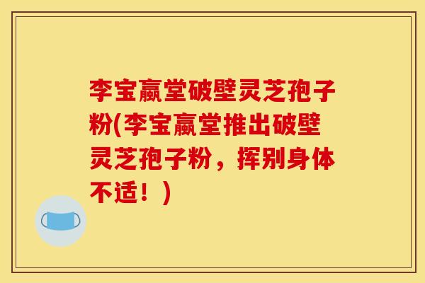 李宝蠃堂破壁灵芝孢子粉(李宝蠃堂推出破壁灵芝孢子粉,挥别身体不适!) 李宝蠃堂破壁灵芝孢子粉(李宝蠃堂推出破壁灵芝孢子粉,挥别身体不适!)
