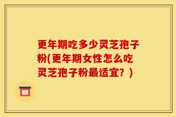 吃多少灵芝孢子粉(女性怎么吃灵芝孢子粉适宜?) 吃多少灵芝孢子粉(女性怎么吃灵芝孢子粉适宜?)