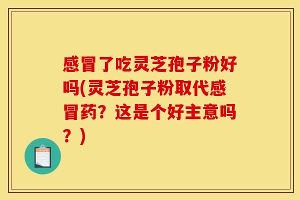 了吃灵芝孢子粉好吗(灵芝孢子粉取代药？这是个好主意吗？)