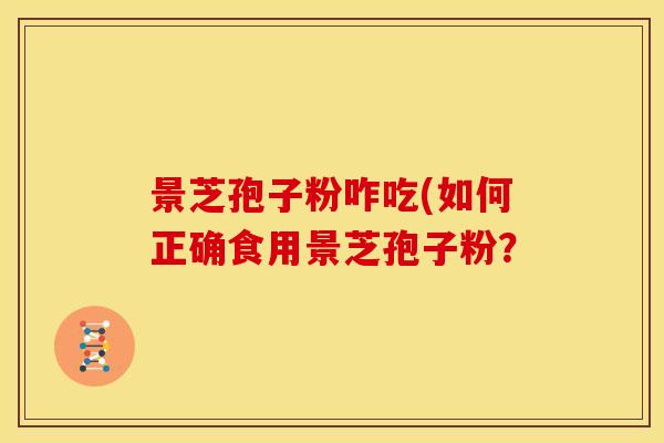 景芝孢子粉咋吃(如何正确食用景芝孢子粉? 景芝孢子粉咋吃(如何正确食用景芝孢子粉?