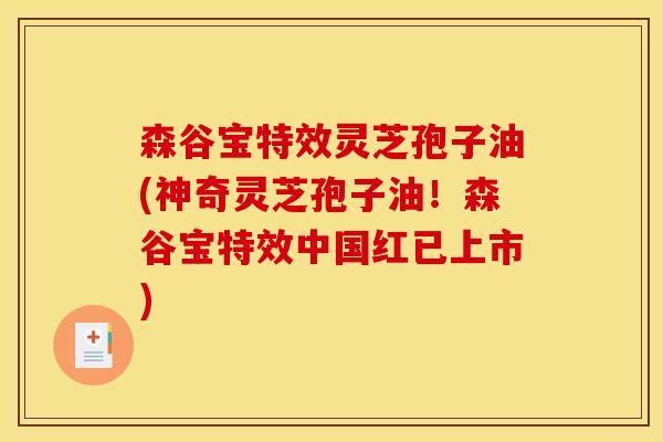 森谷宝特效灵芝孢子油(神奇灵芝孢子油!森谷宝特效中国红已上市) 森谷宝特效灵芝孢子油(神奇灵芝孢子油!森谷宝特效中国红已上市)