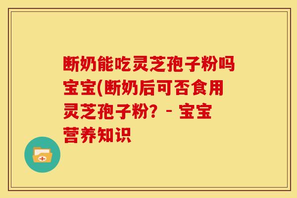 断奶能吃灵芝孢子粉吗宝宝(断奶后可否食用灵芝孢子粉?- 宝宝营养知识 断奶能吃灵芝孢子粉吗宝宝(断奶后可否食用灵芝孢子粉?- 宝宝营养知识
