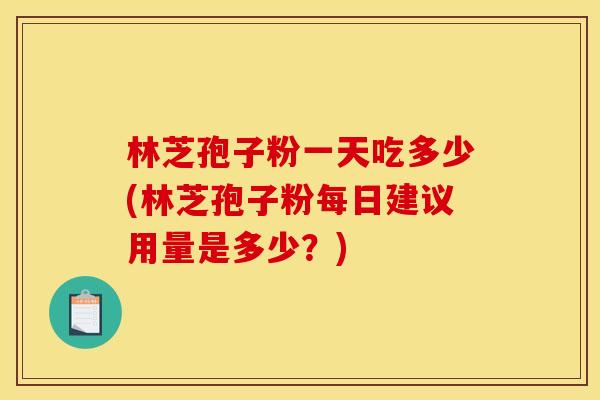 林芝孢子粉一天吃多少(林芝孢子粉每日建议用量是多少?) 林芝孢子粉一天吃多少(林芝孢子粉每日建议用量是多少?)