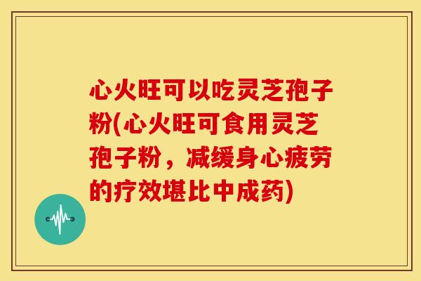 心火旺可以吃灵芝孢子粉(心火旺可食用灵芝孢子粉,减缓身心疲劳的疗效堪比中成药) 心火旺可以吃灵芝孢子粉(心火旺可食用灵芝孢子粉,减缓身心疲劳的疗效堪比中成药)