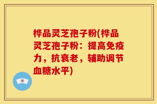 桦品灵芝孢子粉(桦品灵芝孢子粉:提高免疫力,抗,辅助调节水平) 桦品灵芝孢子粉(桦品灵芝孢子粉:提高免疫力,抗,辅助调节水平)