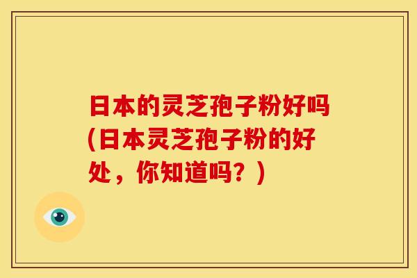 日本的灵芝孢子粉好吗(日本灵芝孢子粉的好处,你知道吗?) 日本的灵芝孢子粉好吗(日本灵芝孢子粉的好处,你知道吗?)
