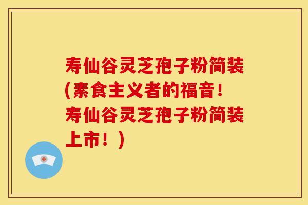 寿仙谷灵芝孢子粉简装(素食主义者的福音!寿仙谷灵芝孢子粉简装上市!) 寿仙谷灵芝孢子粉简装(素食主义者的福音!寿仙谷灵芝孢子粉简装上市!)