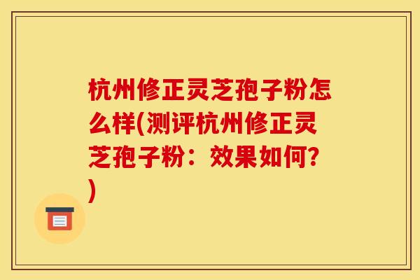 杭州修正灵芝孢子粉怎么样(测评杭州修正灵芝孢子粉:效果如何?) 杭州修正灵芝孢子粉怎么样(测评杭州修正灵芝孢子粉:效果如何?)
