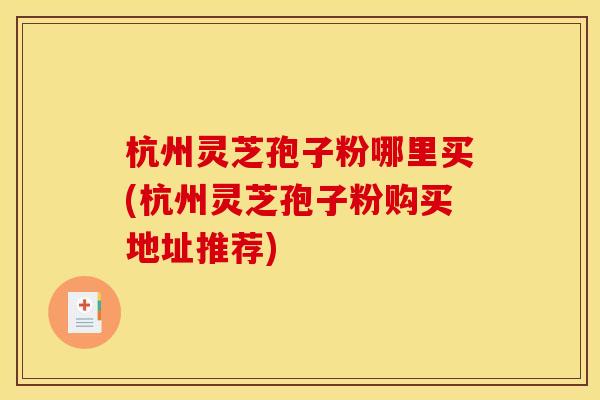 杭州灵芝孢子粉哪里买(杭州灵芝孢子粉购买地址推荐) 杭州灵芝孢子粉哪里买(杭州灵芝孢子粉购买地址推荐)