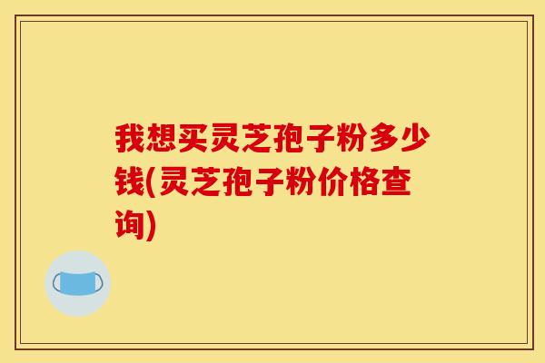 我想买灵芝孢子粉多少钱(灵芝孢子粉价格查询) 我想买灵芝孢子粉多少钱(灵芝孢子粉价格查询)