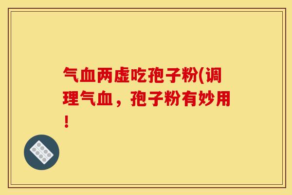 气两虚吃孢子粉(调理气,孢子粉有妙用! 气两虚吃孢子粉(调理气,孢子粉有妙用!