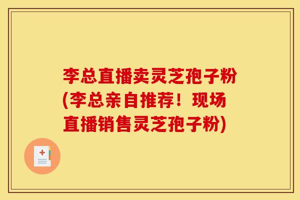 李总直播卖灵芝孢子粉(李总亲自推荐!现场直播销售灵芝孢子粉) 李总直播卖灵芝孢子粉(李总亲自推荐!现场直播销售灵芝孢子粉)
