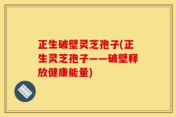 正生破壁灵芝孢子(正生灵芝孢子——破壁释放健康能量) 正生破壁灵芝孢子(正生灵芝孢子——破壁释放健康能量)