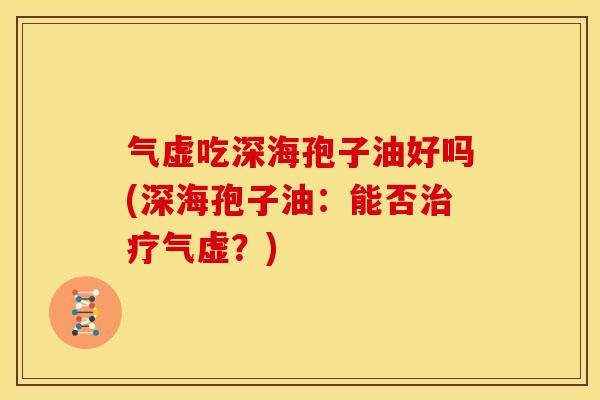 气虚吃深海孢子油好吗(深海孢子油:能否气虚?) 气虚吃深海孢子油好吗(深海孢子油:能否气虚?)
