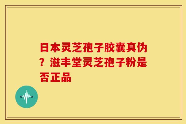 日本灵芝孢子胶囊真伪?滋丰堂灵芝孢子粉是否正品 日本灵芝孢子胶囊真伪?滋丰堂灵芝孢子粉是否正品