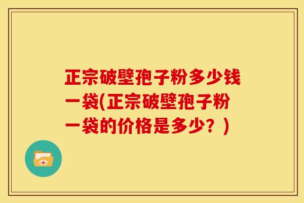 正宗破壁孢子粉多少钱一袋(正宗破壁孢子粉一袋的价格是多少?) 正宗破壁孢子粉多少钱一袋(正宗破壁孢子粉一袋的价格是多少?)