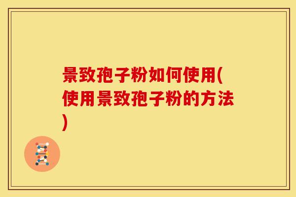 景致孢子粉如何使用(使用景致孢子粉的方法) 景致孢子粉如何使用(使用景致孢子粉的方法)