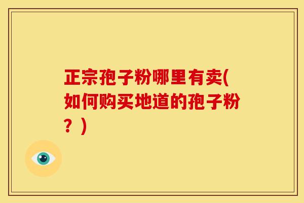 正宗孢子粉哪里有卖(如何购买地道的孢子粉?) 正宗孢子粉哪里有卖(如何购买地道的孢子粉?)