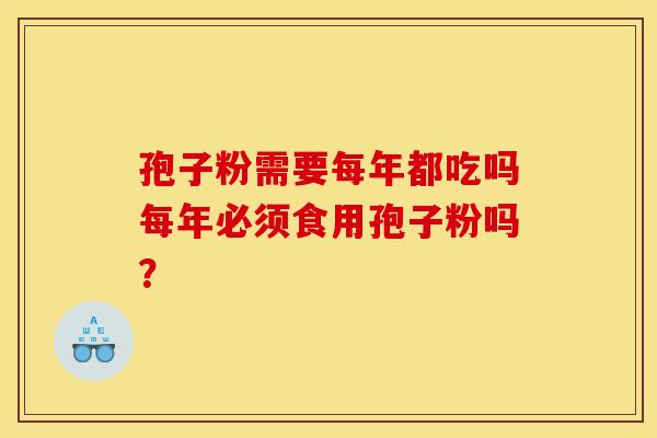 孢子粉需要每年都吃吗每年必须食用孢子粉吗? 孢子粉需要每年都吃吗每年必须食用孢子粉吗?