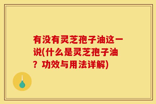 有没有灵芝孢子油这一说(什么是灵芝孢子油?功效与用法详解) 有没有灵芝孢子油这一说(什么是灵芝孢子油?功效与用法详解)