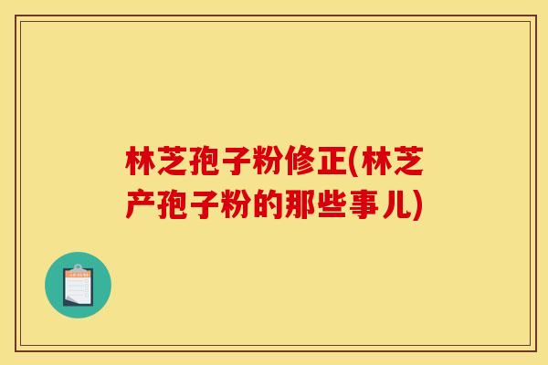 林芝孢子粉修正(林芝产孢子粉的那些事儿) 林芝孢子粉修正(林芝产孢子粉的那些事儿)