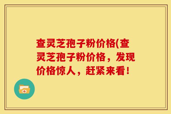 查灵芝孢子粉价格(查灵芝孢子粉价格,发现价格惊人,赶紧来看! 查灵芝孢子粉价格(查灵芝孢子粉价格,发现价格惊人,赶紧来看!
