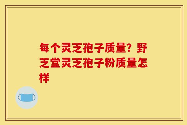 每个灵芝孢子质量?野芝堂灵芝孢子粉质量怎样 每个灵芝孢子质量?野芝堂灵芝孢子粉质量怎样