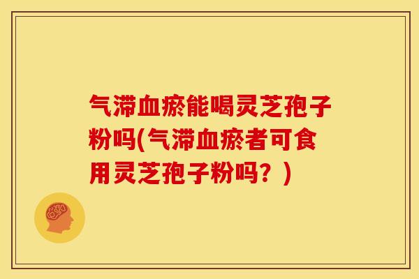 气滞瘀能喝灵芝孢子粉吗(气滞瘀者可食用灵芝孢子粉吗?) 气滞瘀能喝灵芝孢子粉吗(气滞瘀者可食用灵芝孢子粉吗?)