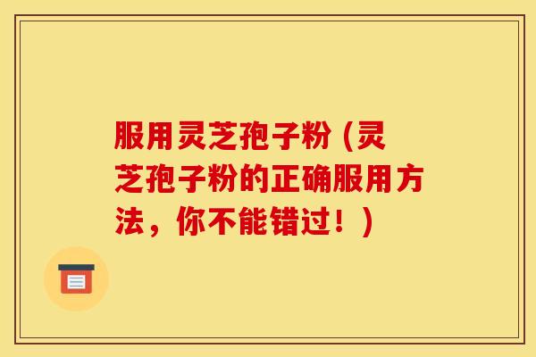 服用灵芝孢子粉 (灵芝孢子粉的正确服用方法,你不能错过!) 服用灵芝孢子粉 (灵芝孢子粉的正确服用方法,你不能错过!)