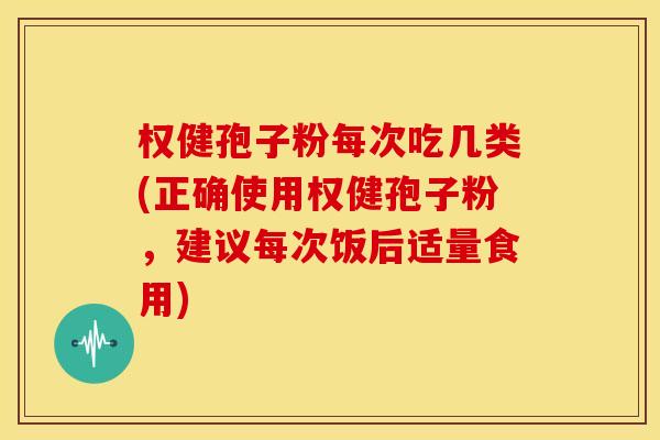 权健孢子粉每次吃几类(正确使用权健孢子粉,建议每次饭后适量食用) 权健孢子粉每次吃几类(正确使用权健孢子粉,建议每次饭后适量食用)