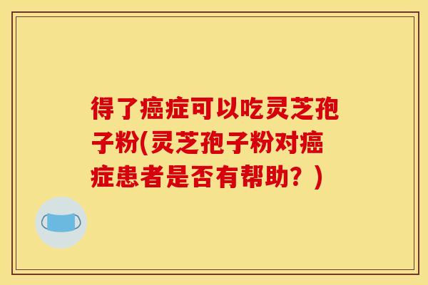 得了症可以吃灵芝孢子粉(灵芝孢子粉对症患者是否有帮助?) 得了症可以吃灵芝孢子粉(灵芝孢子粉对症患者是否有帮助?)