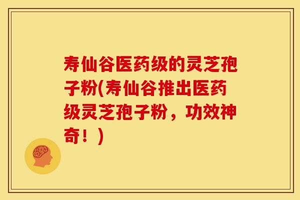寿仙谷医药级的灵芝孢子粉(寿仙谷推出医药级灵芝孢子粉,功效神奇!) 寿仙谷医药级的灵芝孢子粉(寿仙谷推出医药级灵芝孢子粉,功效神奇!)