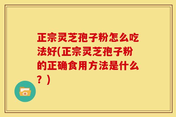 正宗灵芝孢子粉怎么吃法好(正宗灵芝孢子粉的正确食用方法是什么?) 正宗灵芝孢子粉怎么吃法好(正宗灵芝孢子粉的正确食用方法是什么?)