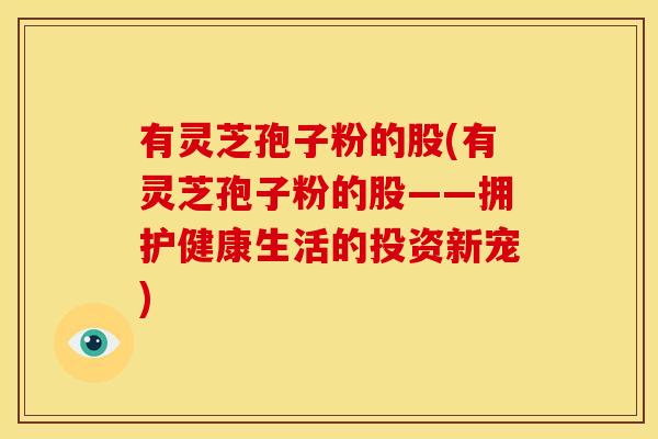 有灵芝孢子粉的股(有灵芝孢子粉的股——拥护健康生活的投资新宠)