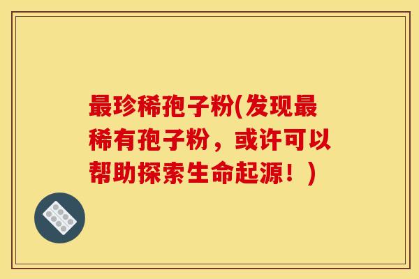 珍稀孢子粉(发现稀有孢子粉,或许可以帮助探索生命起源!) 珍稀孢子粉(发现稀有孢子粉,或许可以帮助探索生命起源!)